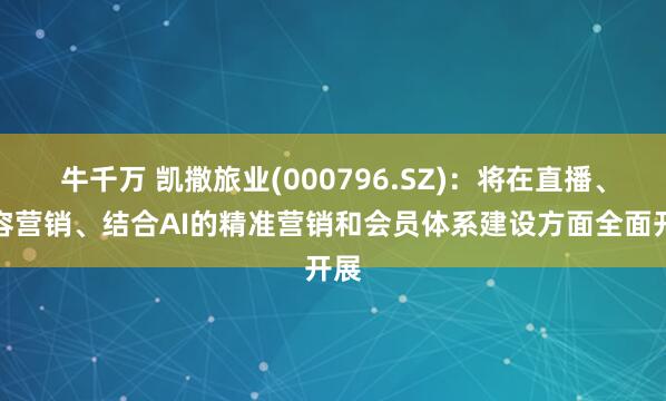 牛千万 凯撒旅业(000796.SZ)：将在直播、内容营销、结合AI的精准营销和会员体系建设方面全面开展