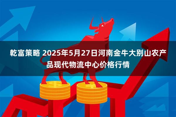 乾富策略 2025年5月27日河南金牛大别山农产品现代物流中心价格行情