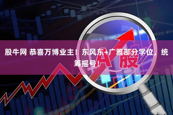 股牛网 恭喜万博业主！东风东+广雅部分学位，统筹摇号！