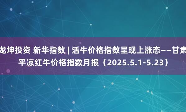 龙坤投资 新华指数 | 活牛价格指数呈现上涨态——甘肃平凉红牛价格指数月报（2025.5.1-5.23）