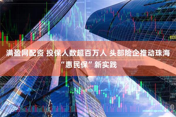 满盈网配资 投保人数超百万人 头部险企推动珠海“惠民保”新实践
