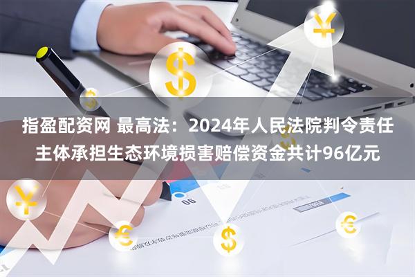 指盈配资网 最高法：2024年人民法院判令责任主体承担生态环境损害赔偿资金共计96亿元