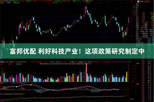 富邦优配 利好科技产业！这项政策研究制定中
