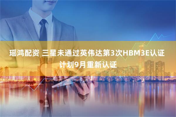 瑶鸿配资 三星未通过英伟达第3次HBM3E认证 计划9月重新认证