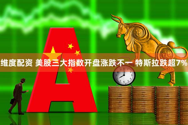 维度配资 美股三大指数开盘涨跌不一 特斯拉跌超7%