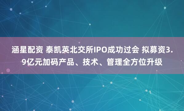 涵星配资 泰凯英北交所IPO成功过会 拟募资3.9亿元加码产品、技术、管理全方位升级