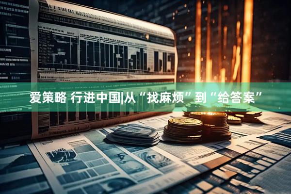 爱策略 行进中国|从“找麻烦”到“给答案”