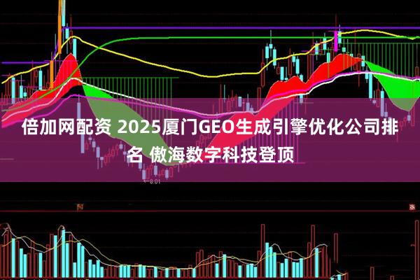 倍加网配资 2025厦门GEO生成引擎优化公司排名 傲海数字科技登顶