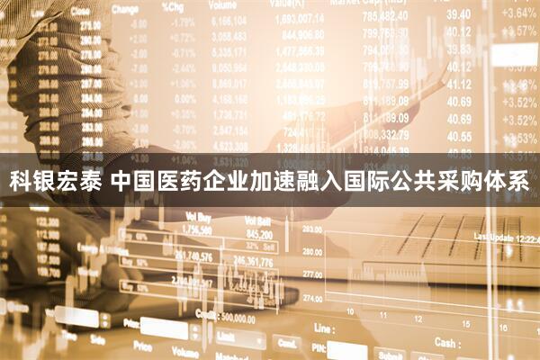 科银宏泰 中国医药企业加速融入国际公共采购体系