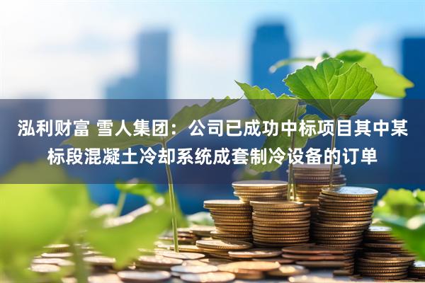 泓利财富 雪人集团：公司已成功中标项目其中某标段混凝土冷却系统成套制冷设备的订单
