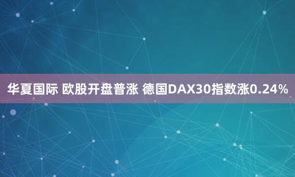 华夏国际 欧股开盘普涨 德国DAX30指数涨0.24%