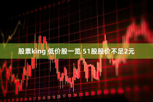 股票king 低价股一览 51股股价不足2元