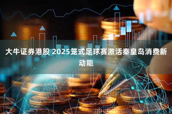 大牛证券港股 2025笼式足球赛激活秦皇岛消费新动能