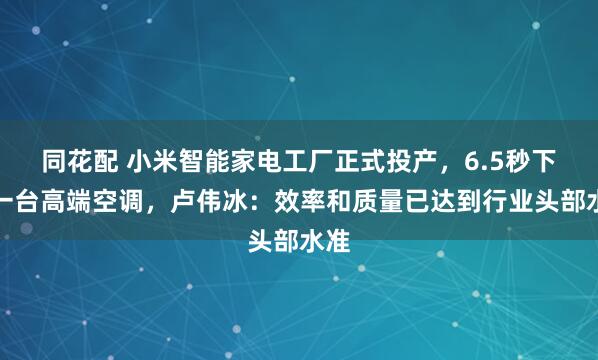 同花配 小米智能家电工厂正式投产，6.5秒下线一台高端空调，卢伟冰：效率和质量已达到行业头部水准