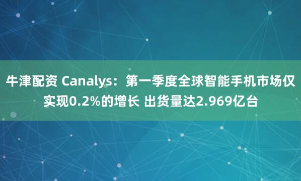 牛津配资 Canalys：第一季度全球智能手机市场仅实现0.2%的增长 出货量达2.969亿台