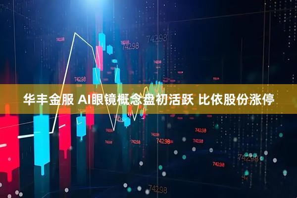 华丰金服 AI眼镜概念盘初活跃 比依股份涨停