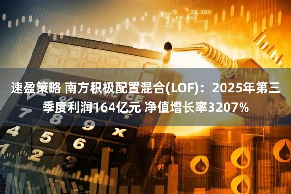 速盈策略 南方积极配置混合(LOF)：2025年第三季度利润164亿元 净值增长率3207%